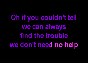 Oh if you couldn't tell
we can always

find the trouble
we don't need no help