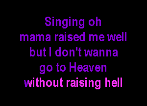 Singing oh
mama raised me well
butl don'twanna

go to Heaven
without raising hell