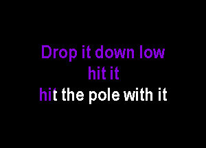 Drop it down low
hit it

hit the pole with it