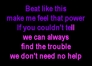 Beat like this
make me feel that power
If you couldn't tell

we can always
fund the trouble
we don't need no help