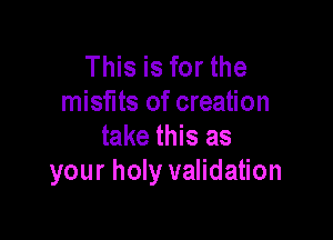 This is for the
misfits of creation

take this as
your holy validation