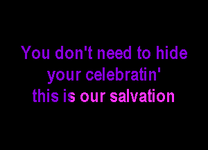 You don't need to hide

your celebratin'
this is our salvation