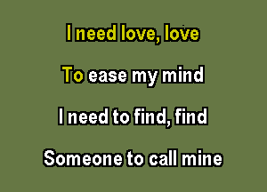 lneed love, love

To ease my mind

I need to find, find

Someone to call mine