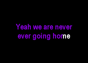 Yeah we are never

ever going home