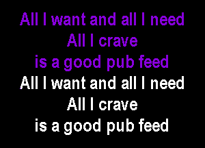 All I want and all I need
All I crave
is a good pub feed

All I want and all I need
All I crave
is a good pub feed