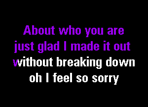 About who you are
iust glad I made it out

without breaking down
oh I feel so sorry