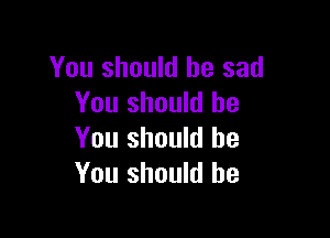 You should be sad
You should be

You should be
You should he