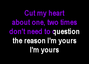 Cut my heart
about one, two times
don't need to question

the reason I'm yours
I'm yours