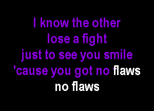 I know the other
lose a fight
just to see you smile

'cause you got no flaws
no 11aws