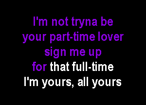 I'm not tryna be
your part-time lover

sign me up
for that full-time
I'm yours, all yours