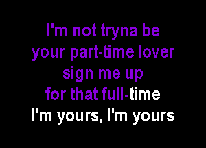 I'm not tryna be
your part-time lover

sign me up
for that full-time
I'm yours, I'm yours