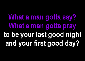 What a man gotta say?
What a man gotta pray
to be your last good night
and your first good day?