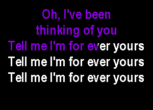 Oh, I've been
thinking of you
Tell me I'm for ever yours

Tell me I'm for ever yours
Tell me I'm for ever yours