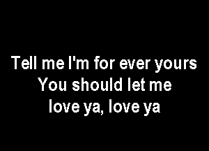 Tell me I'm for ever yours

You should let me
love ya, love ya