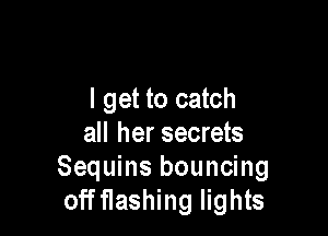 I get to catch

all her secrets
Sequins bouncing
off flashing lights