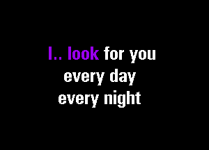L. look for you

every day
every night
