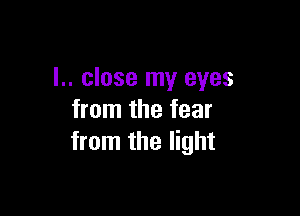 l.. close my eyes

from the fear
from the light