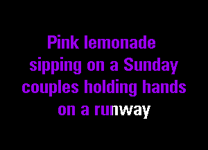 Pink lemonade
sipping on a Sunday

couples holding hands
on a runway
