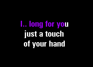 I.. long for you

just a touch
of your hand