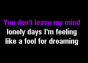 You don't leave my mind

lonely days I'm feeling
like a fool for dreaming