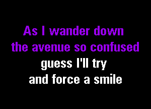 As I wander down
the avenue so confused

guess I'll try
and force a smile