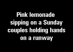 Pink lemonade
sipping on a Sunday

couples holding hands
on a runway