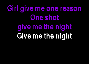 Girl give me one reason
One shot
give me the night

Give me the night