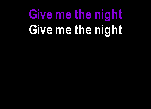 Give me the night
Give me the night