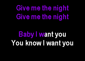 Give me the night
Give me the night

Baby I want you
You know I wantyou