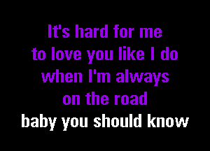 It's hard for me
to love you like I do

when I'm always
on the road
baby you should know
