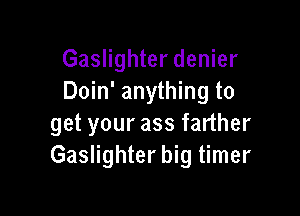 Gaslighter denier
Doin' anything to

get your ass farther
Gaslighter big timer