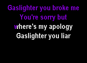 Gaslighter you broke me
You're sorry but
where's my apology

Gaslighter you liar
