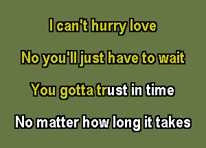 I can't hurry love

No you'll just have to wait

You gotta trust in time

No matter how long it takes