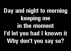 Day and night to morning
keeping me
in the moment
I'd let you had I known it
Why don't you say so?