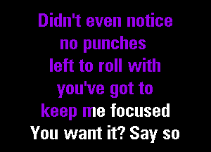 Didn't even notice
no punches
left to roll with

you've got to
keep me focused
You want it? Say so