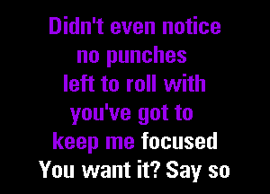 Didn't even notice
no punches
left to roll with

you've got to
keep me focused
You want it? Say so