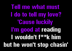 Tell me what must
I do to tell my love?
'Cause luckily
I'm good at reading
I wouldn't femk him

but he won't stop chasin'