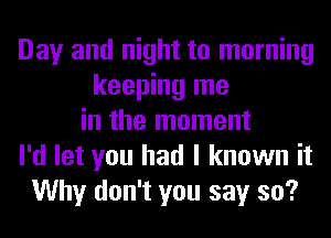 Day and night to morning
keeping me
in the moment
I'd let you had I known it
Why don't you say so?