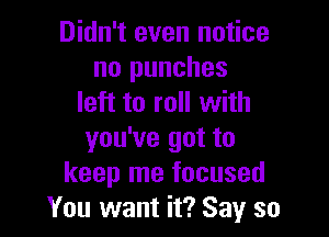 Didn't even notice
no punches
left to roll with

you've got to
keep me focused
You want it? Say so