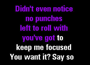 Didn't even notice
no punches
left to roll with

you've got to
keep me focused
You want it? Say so