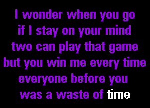 I wonder when you go
if I stay on your mind
two can play that game
but you win me every time
everyone before you
was a waste of time