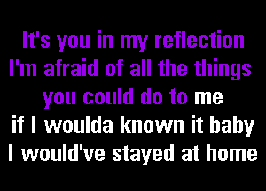 It's you in my reflection
I'm afraid of all the things
you could do to me
if I woulda known it baby
I would've stayed at home