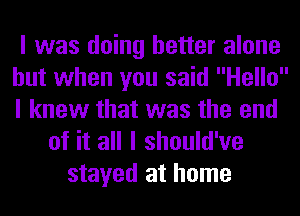 I was doing better alone
but when you said Hello
I knew that was the end

of it all I should've
stayed at home