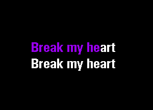 Break my heart

Break my heart