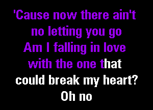 'Cause now there ain't
no letting you go
Am I falling in love
with the one that
could break my heart?
on no
