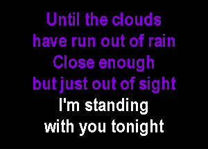 Until the clouds
have run out of rain
Close enough

butjust out of sight
I'm standing
with you tonight