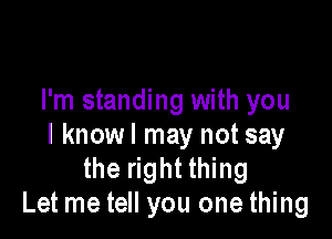 I'm standing with you

I knowl may not say
the right thing
Let me tell you one thing