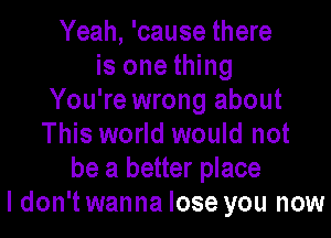 Yeah, 'cause there
is one thing
You're wrong about

This world would not
be a better place
I don't wanna lose you now