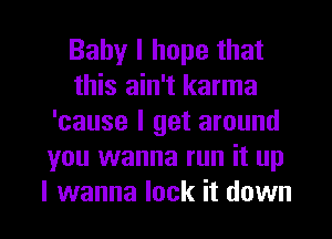 Baby I hope that
this ain't karma
'cause I get around
you wanna run it up

I wanna lock it down I