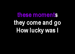 Too many times
these moments